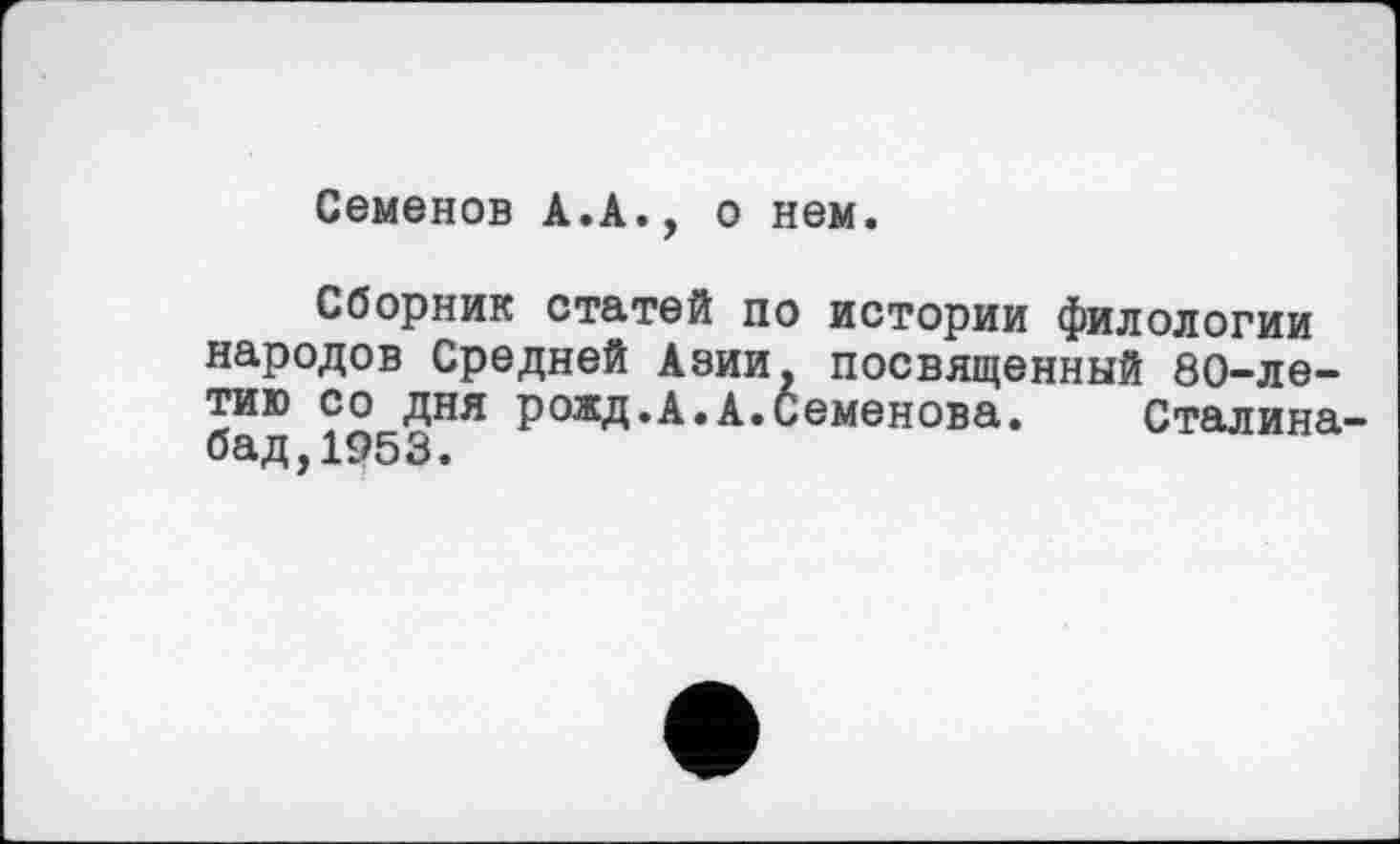 ﻿Семенов А.А., о нем.
Сборник статей по истории филологии народов Средней Азии, посвященный 80-летию со дня рожд.А.А.Семенова. Сталина-бад,1953.